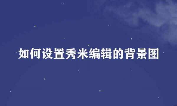 如何设置秀米编辑的背景图