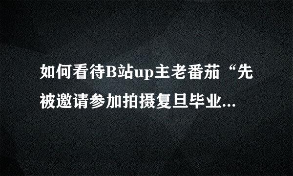 如何看待B站up主老番茄“先被邀请参加拍摄复旦毕业视频然后被学校拒绝”的事情