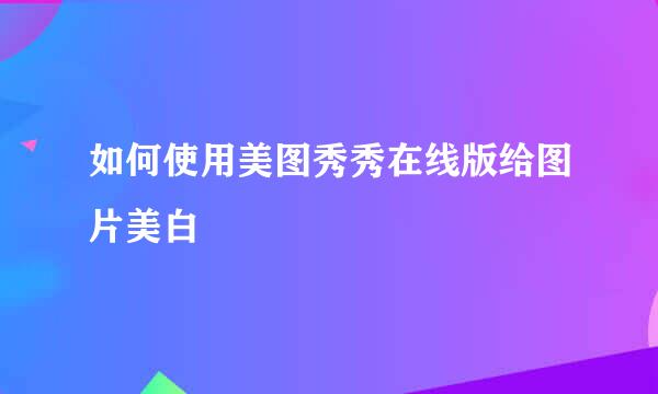 如何使用美图秀秀在线版给图片美白