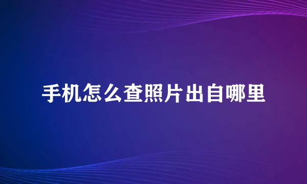 手机怎么查照片出自哪里