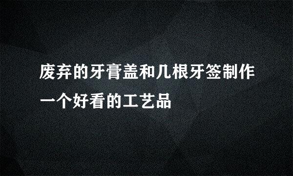 废弃的牙膏盖和几根牙签制作一个好看的工艺品