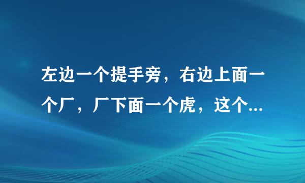 左边一个提手旁，右边上面一个厂，厂下面一个虎，这个字念什么，大概意思是什么…