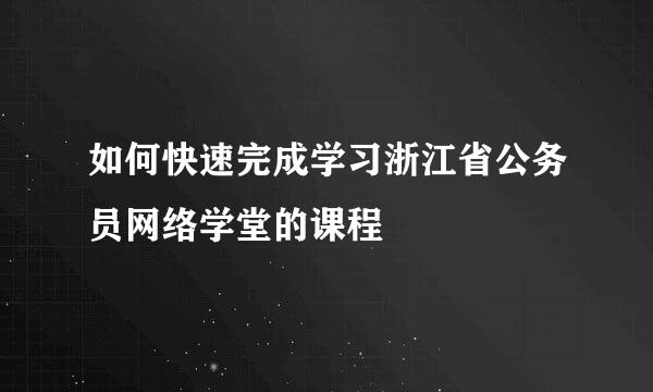 如何快速完成学习浙江省公务员网络学堂的课程