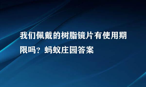 我们佩戴的树脂镜片有使用期限吗？蚂蚁庄园答案
