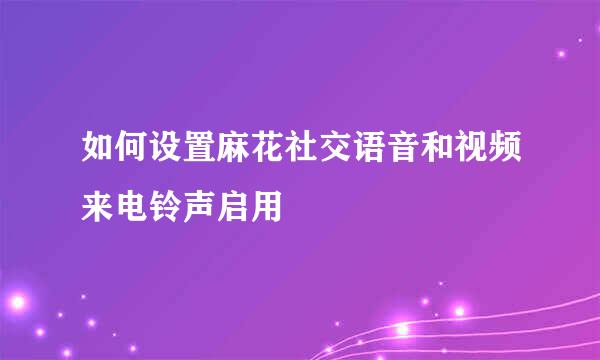 如何设置麻花社交语音和视频来电铃声启用