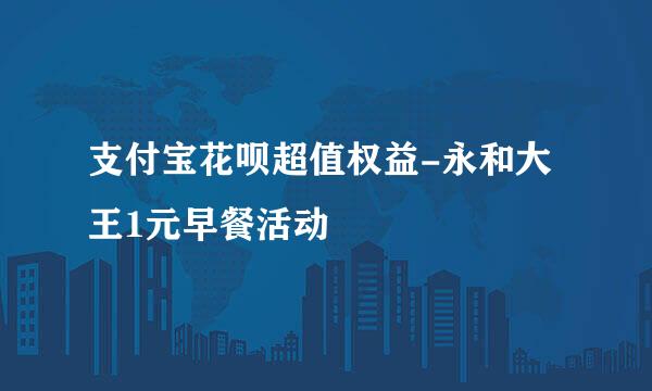支付宝花呗超值权益-永和大王1元早餐活动