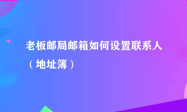 老板邮局邮箱如何设置联系人（地址簿）