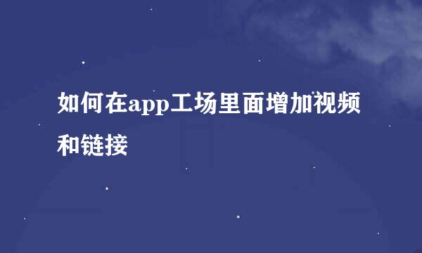 如何在app工场里面增加视频和链接