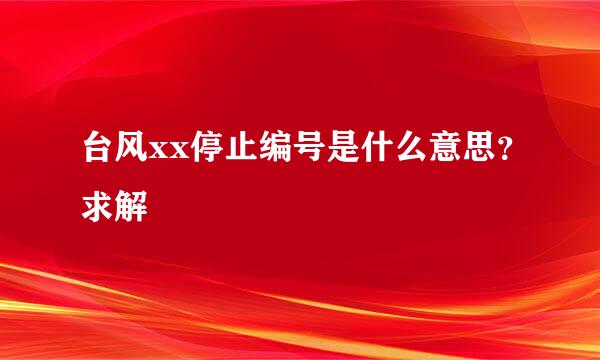 台风xx停止编号是什么意思？求解