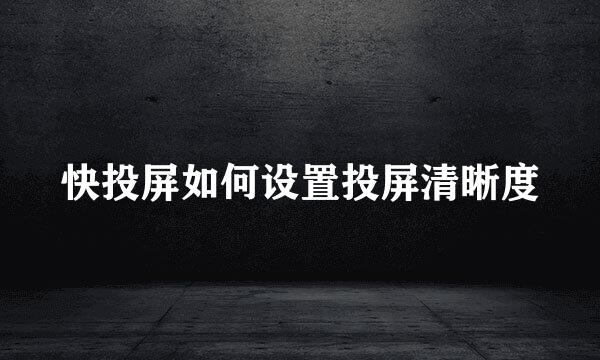 快投屏如何设置投屏清晰度