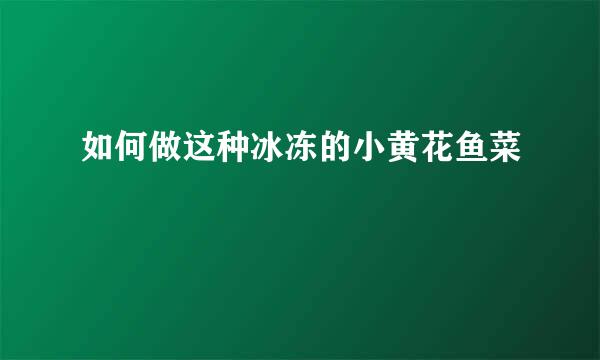 如何做这种冰冻的小黄花鱼菜