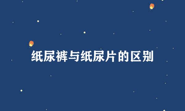 纸尿裤与纸尿片的区别