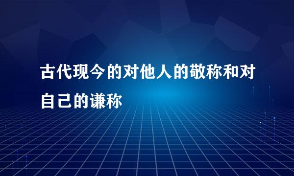 古代现今的对他人的敬称和对自己的谦称
