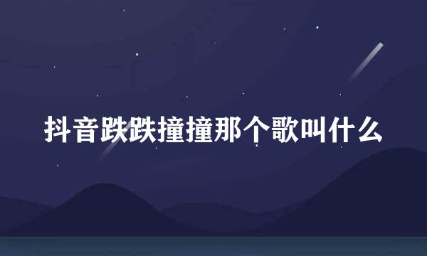 抖音跌跌撞撞那个歌叫什么