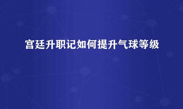 宫廷升职记如何提升气球等级