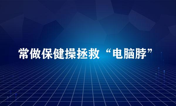 常做保健操拯救“电脑脖”