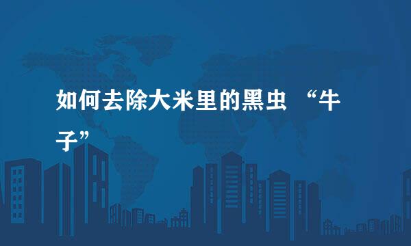 如何去除大米里的黑虫 “牛子”