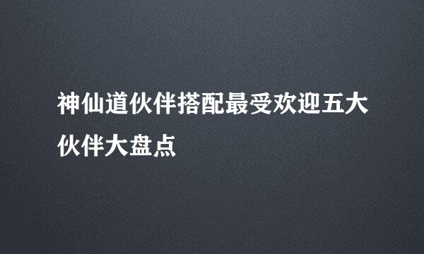 神仙道伙伴搭配最受欢迎五大伙伴大盘点