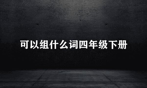 可以组什么词四年级下册