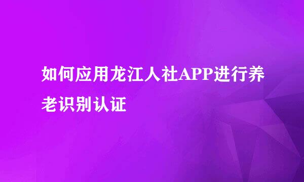 如何应用龙江人社APP进行养老识别认证