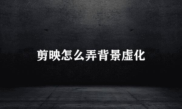 剪映怎么弄背景虚化