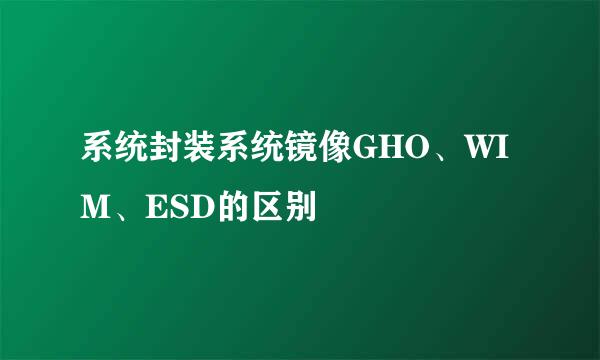 系统封装系统镜像GHO、WIM、ESD的区别