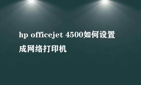 hp officejet 4500如何设置成网络打印机
