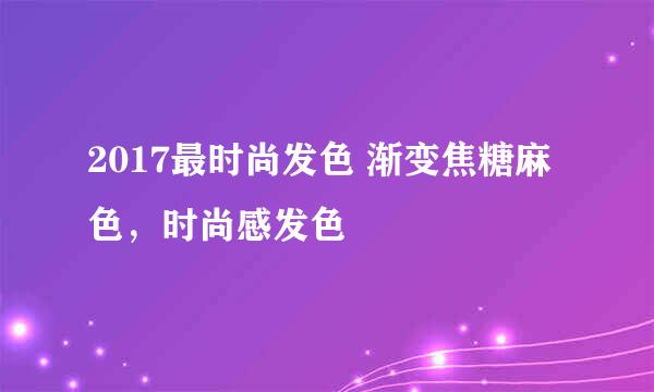 2017最时尚发色 渐变焦糖麻色，时尚感发色