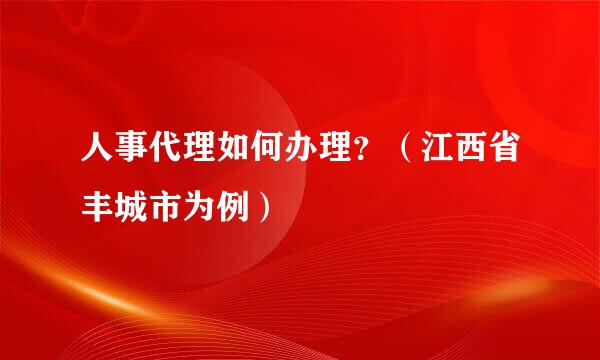 人事代理如何办理？（江西省丰城市为例）