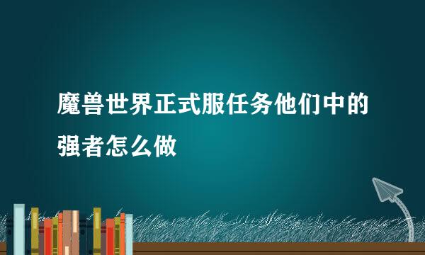 魔兽世界正式服任务他们中的强者怎么做