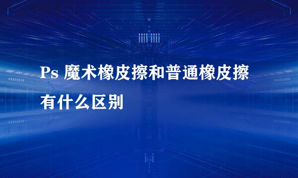 Ps 魔术橡皮擦和普通橡皮擦有什么区别