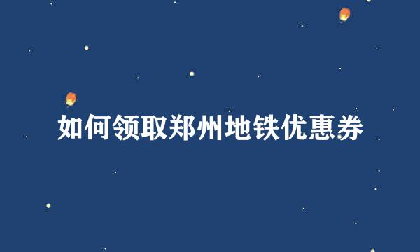 如何领取郑州地铁优惠券