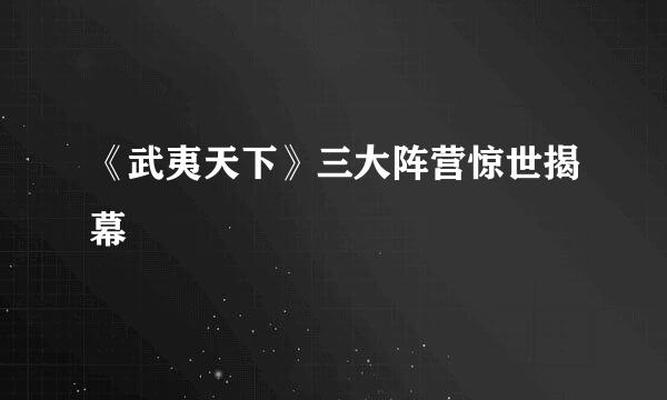 《武夷天下》三大阵营惊世揭幕