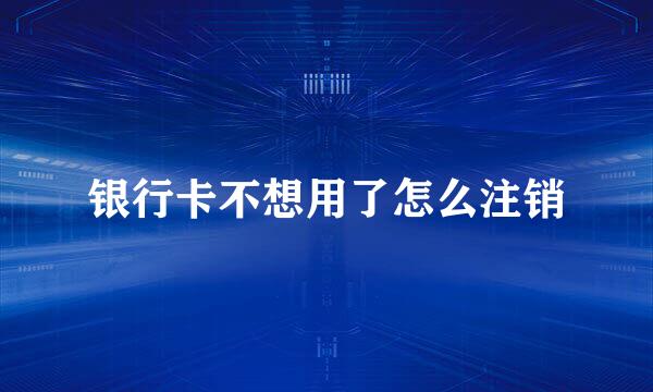 银行卡不想用了怎么注销