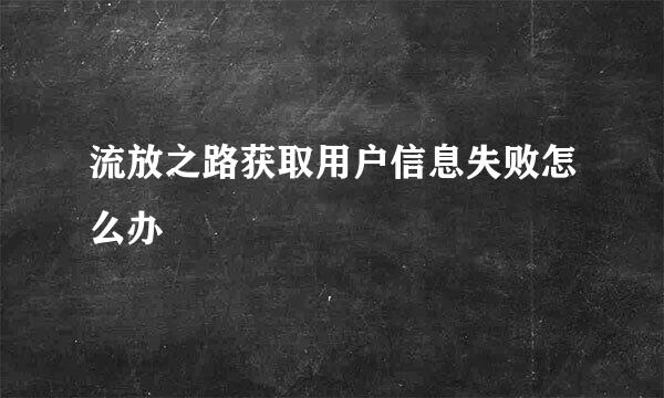 流放之路获取用户信息失败怎么办