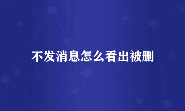 不发消息怎么看出被删