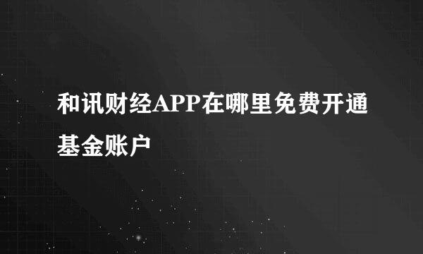 和讯财经APP在哪里免费开通基金账户