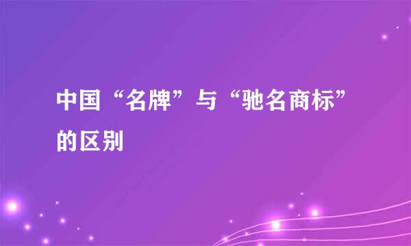 中国“名牌”与“驰名商标”的区别