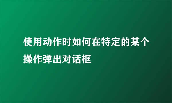 使用动作时如何在特定的某个操作弹出对话框