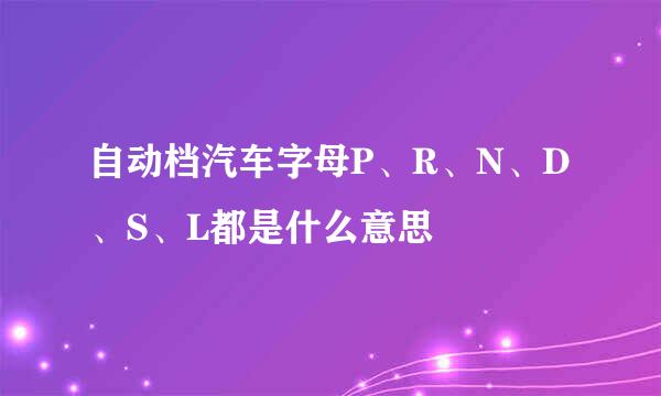 自动档汽车字母P、R、N、D、S、L都是什么意思