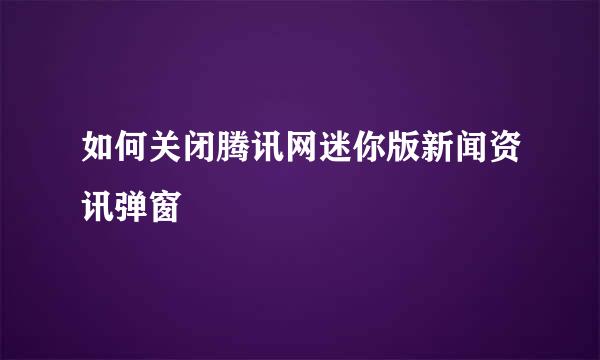 如何关闭腾讯网迷你版新闻资讯弹窗