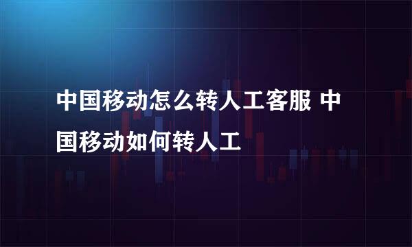 中国移动怎么转人工客服 中国移动如何转人工