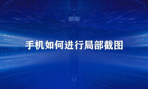 手机如何进行局部截图
