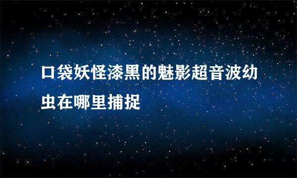 口袋妖怪漆黑的魅影超音波幼虫在哪里捕捉