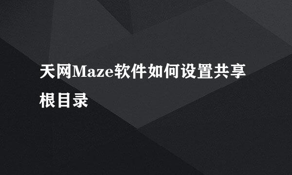 天网Maze软件如何设置共享根目录