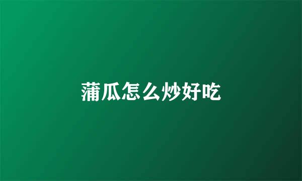 蒲瓜怎么炒好吃