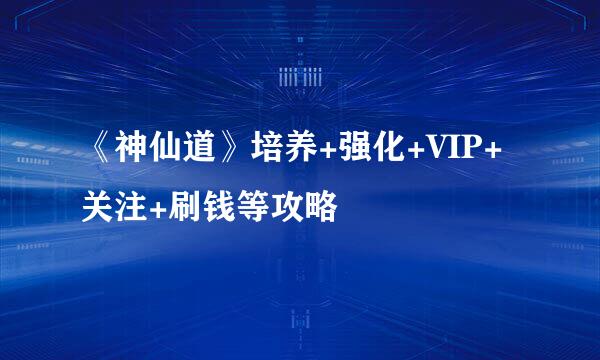 《神仙道》培养+强化+VIP+关注+刷钱等攻略
