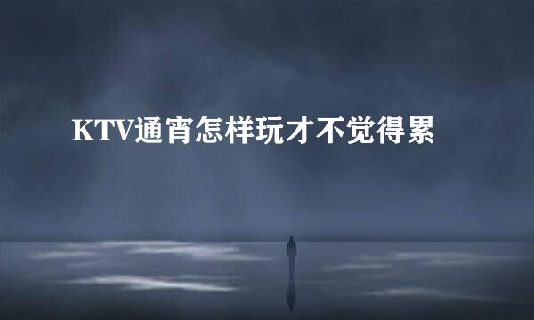 KTV通宵怎样玩才不觉得累