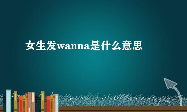 女生发wanna是什么意思