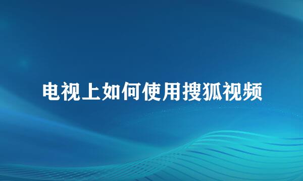 电视上如何使用搜狐视频
